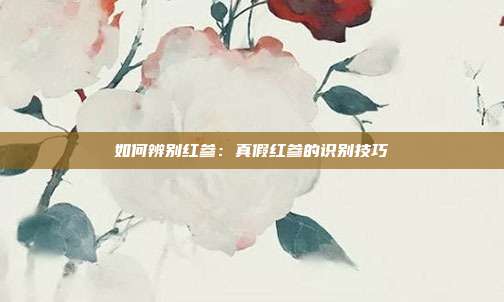 如何辨别红参:真假红参的识别技巧