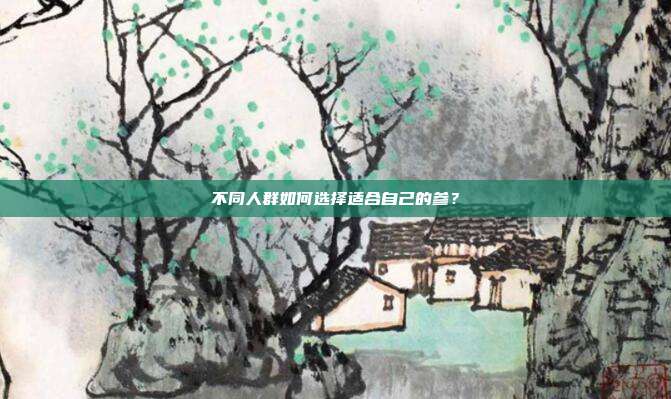 不同人群如何选择适合自己的参?