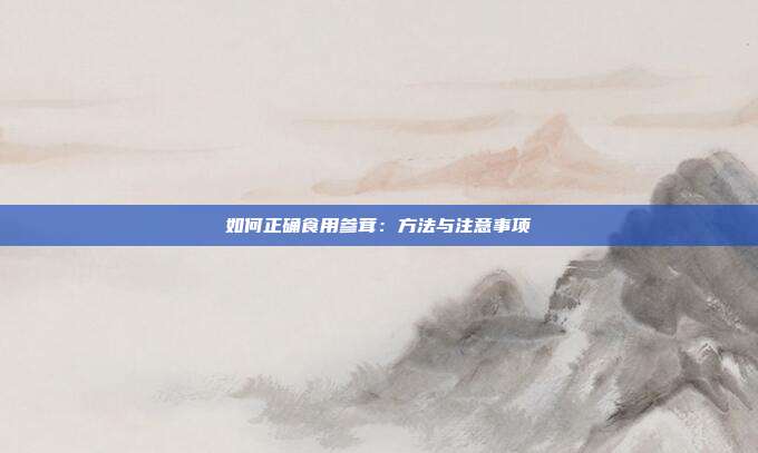 如何正确食用参茸:方法与注意事项
